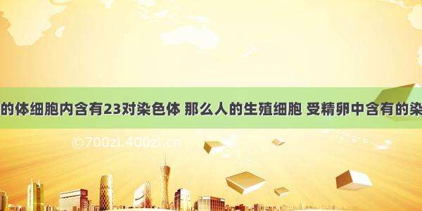 单选题人的体细胞内含有23对染色体 那么人的生殖细胞 受精卵中含有的染色体数是