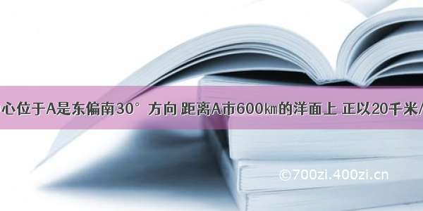 数学:目前台风中心位于A是东偏南30°方向 距离A市600㎞的洋面上 正以20千米/时的速度沿直线