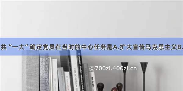 单选题中共“一大”确定党员在当时的中心任务是A.扩大宣传马克思主义B.实现共产