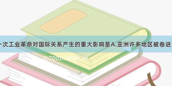 单选题第一次工业革命对国际关系产生的重大影响是A.亚洲许多地区被卷进资本主义殖