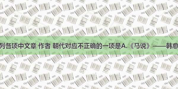 单选题下列各项中文章 作者 朝代对应不正确的一项是A.《马说》——韩愈——唐代