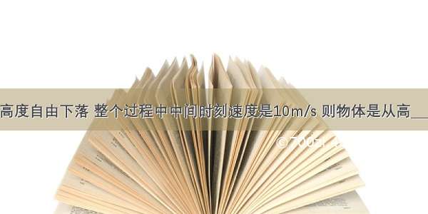 物体从某一高度自由下落 整个过程中中间时刻速度是10m/s 则物体是从高________m处下