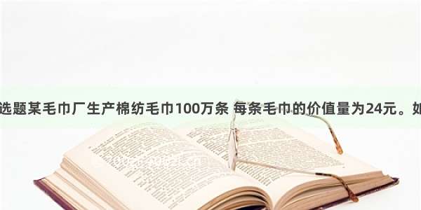 单选题某毛巾厂生产棉纺毛巾100万条 每条毛巾的价值量为24元。如果