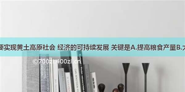 单选题要实现黄土高原社会 经济的可持续发展 关键是A.提高粮食产量B.大力发展