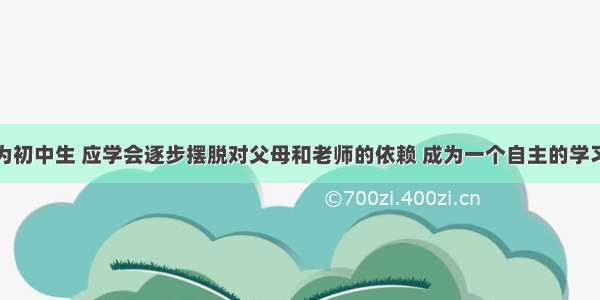 单选题作为初中生 应学会逐步摆脱对父母和老师的依赖 成为一个自主的学习者。为此