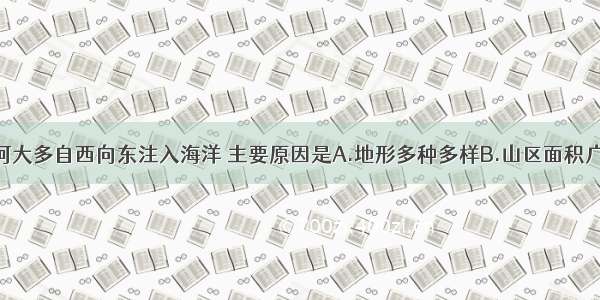我国大江大河大多自西向东注入海洋 主要原因是A.地形多种多样B.山区面积广大C.地势西