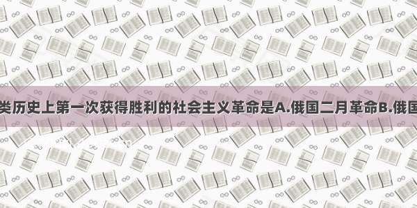 单选题人类历史上第一次获得胜利的社会主义革命是A.俄国二月革命B.俄国十月革命