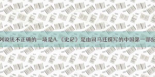 单选题下列说法不正确的一项是A.《史记》是由司马迁撰写的中国第一部纪传体通史