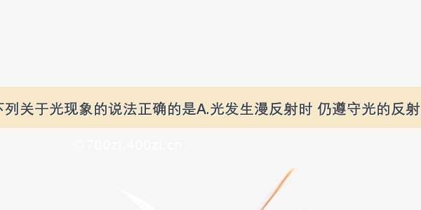 单选题下列关于光现象的说法正确的是A.光发生漫反射时 仍遵守光的反射定律B.光