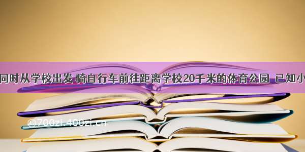 小明和小杰同时从学校出发 骑自行车前往距离学校20千米的体育公园．已知小明比小杰平