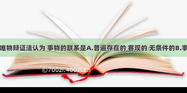 单选题唯物辩证法认为 事物的联系是A.普遍存在的 客观的 无条件的B.事物存在