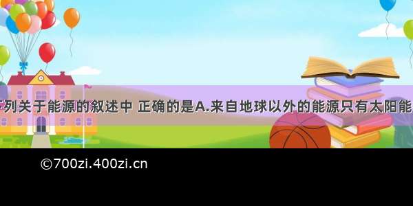 单选题下列关于能源的叙述中 正确的是A.来自地球以外的能源只有太阳能B.来自地