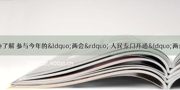 单选题为了让人们更好地了解 参与今年的&ldquo;两会&rdquo; 人民专门开通&ldquo;两会&rdquo;专题页 你只