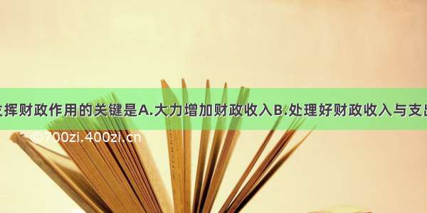 单选题充分发挥财政作用的关键是A.大力增加财政收入B.处理好财政收入与支出的关系 实现