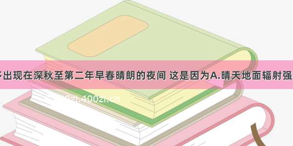 单选题霜冻多出现在深秋至第二年早春晴朗的夜间 这是因为A.晴天地面辐射强B.大气逆辐射