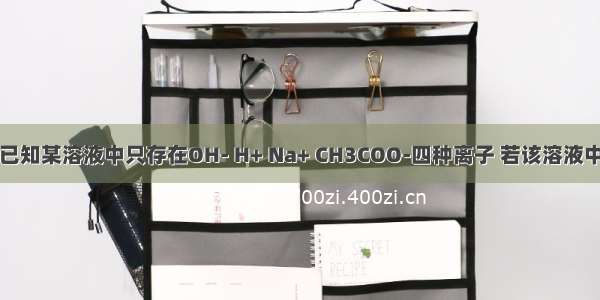 单选题已知某溶液中只存在OH- H+ Na+ CH3COO-四种离子 若该溶液中含有两