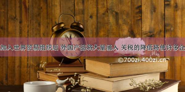 单选题中国加入世界贸易组织后 外国产品将大量涌入 关税的降低将使许多企业面临前所