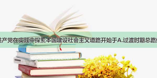 单选题中国共产党在实践中探索本国建设社会主义道路开始于A.过渡时期总路线的制定B.八