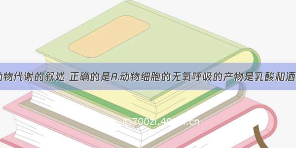 单选题关于动物代谢的叙述 正确的是A.动物细胞的无氧呼吸的产物是乳酸和酒精B.动物细胞