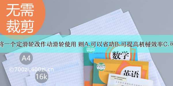 单选题将一个定滑轮改作动滑轮使用 则A.可以省功B.可提高机械效率C.可以省力