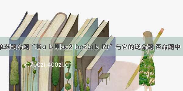 单选题命题“若a＞b 则ac2＞bc2(a b∈R)”与它的逆命题 否命题中