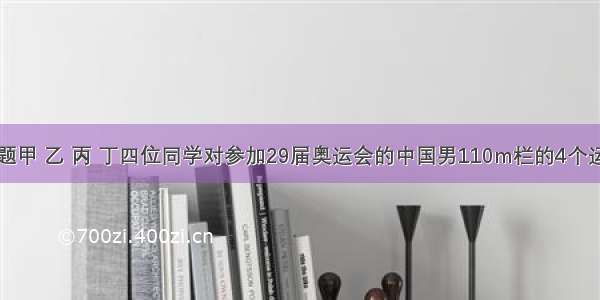 单选题甲 乙 丙 丁四位同学对参加29届奥运会的中国男110m栏的4个运动员