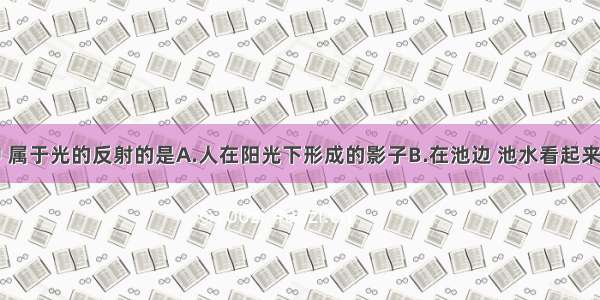 下列现象中 属于光的反射的是A.人在阳光下形成的影子B.在池边 池水看起来变浅了C.桥