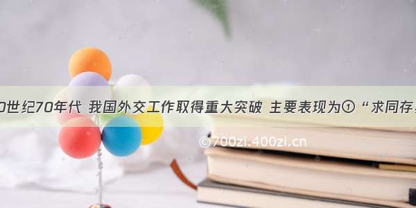 单选题20世纪70年代 我国外交工作取得重大突破 主要表现为①“求同存异”方针