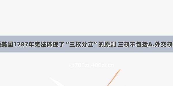 单选题美国1787年宪法体现了“三权分立”的原则 三权不包括A.外交权B.立法