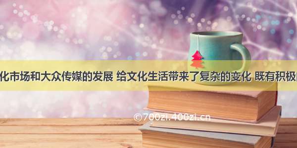 单选题文化市场和大众传媒的发展 给文化生活带来了复杂的变化 既有积极的一面 也