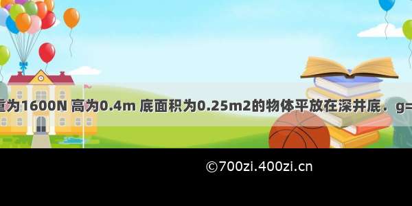 如图所示 把重为1600N 高为0.4m 底面积为0.25m2的物体平放在深井底．g=10N/kg．问