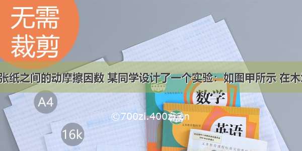 为了测量两张纸之间的动摩擦因数 某同学设计了一个实验：如图甲所示 在木块A和木板B