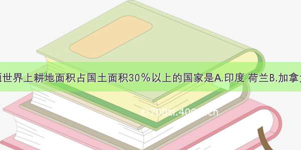 单选题世界上耕地面积占国土面积30％以上的国家是A.印度 荷兰B.加拿大 俄罗