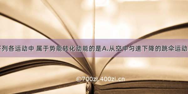 单选题下列各运动中 属于势能转化动能的是A.从空中匀速下降的跳伞运动员B.跳高