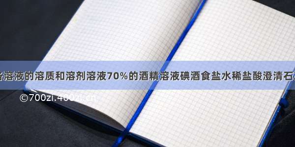 填写下表中各溶液的溶质和溶剂溶液70%的酒精溶液碘酒食盐水稀盐酸澄清石灰水硫酸铜溶