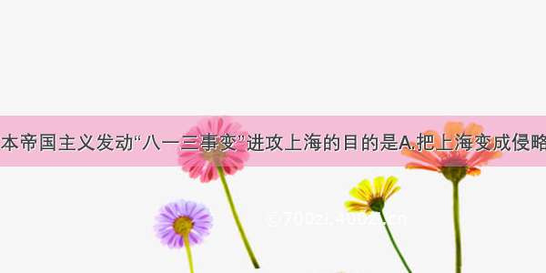 单选题日本帝国主义发动“八一三事变”进攻上海的目的是A.把上海变成侵略中国内地