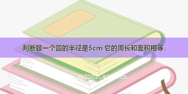 判断题一个圆的半径是5cm 它的周长和面积相等．