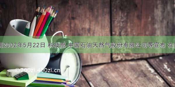 单选题2002年5月22日 科技部 中国石油天然气股份有限公司等宣布 在内蒙古