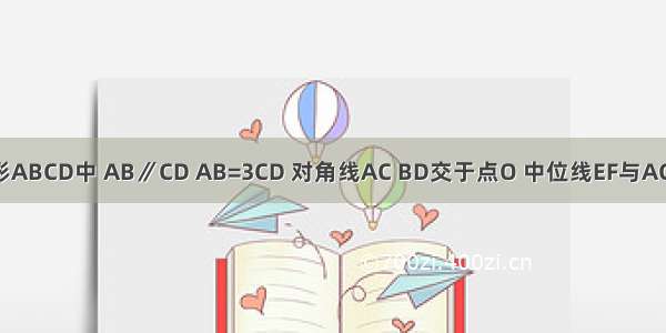 如图 在梯形ABCD中 AB∥CD AB=3CD 对角线AC BD交于点O 中位线EF与AC BD分别交