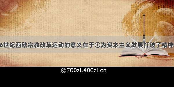 单选题16世纪西欧宗教改革运动的意义在于①为资本主义发展打破了精神枷锁②打