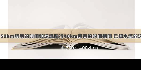 轮船顺流航行50km所用的时间和逆流航行40km所用的时间相同 已知水流的速度为2km/h 