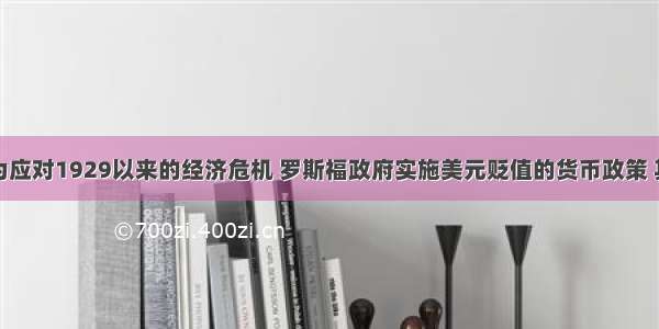 单选题为应对1929以来的经济危机 罗斯福政府实施美元贬值的货币政策 其它各国