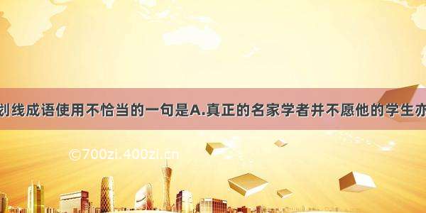 下列各句中划线成语使用不恰当的一句是A.真正的名家学者并不愿他的学生亦步亦趋 而希