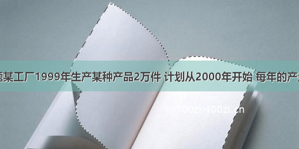 单选题某工厂1999年生产某种产品2万件 计划从2000年开始 每年的产量比上