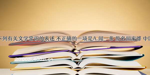 单选题下列有关文学常识的表述 不正确的一项是A.闻一多 原名闻家骅 中国现代著