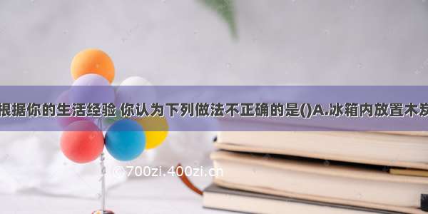 单选题根据你的生活经验 你认为下列做法不正确的是()A.冰箱内放置木炭除异味