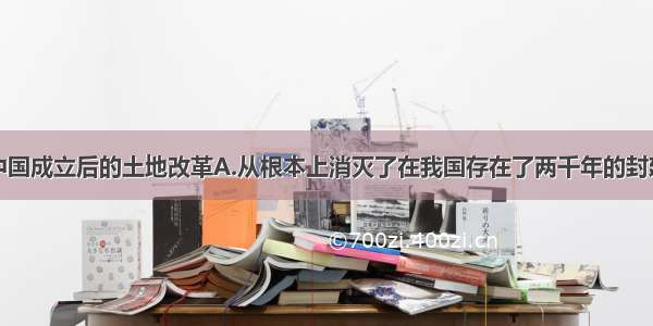 单选题新中国成立后的土地改革A.从根本上消灭了在我国存在了两千年的封建土地制度