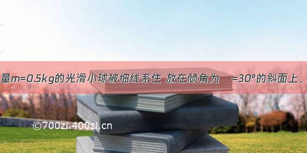 如图所示 质量m=0.5kg的光滑小球被细线系住 放在倾角为α=30°的斜面上．已知线与竖