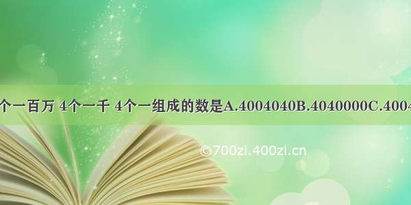 由4个一百万 4个一千 4个一组成的数是A.4004040B.4040000C.4004004