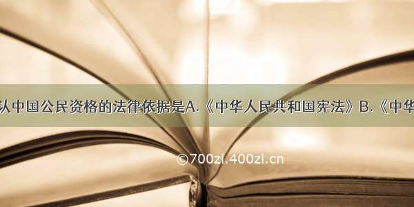单选题确认中国公民资格的法律依据是A.《中华人民共和国宪法》B.《中华人民共和